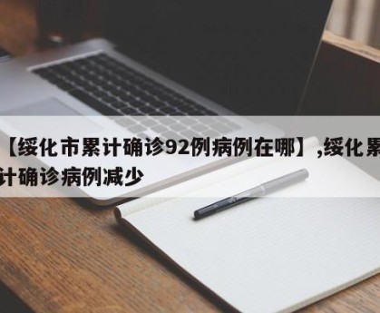 【绥化市累计确诊92例病例在哪】,绥化累计确诊病例减少