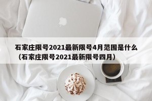 石家庄限号2021最新限号4月范围是什么（石家庄限号2021最新限号四月）