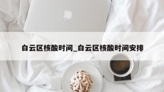 白云区核酸时间_白云区核酸时间安排
