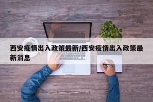 西安疫情出入政策最新/西安疫情出入政策最新消息