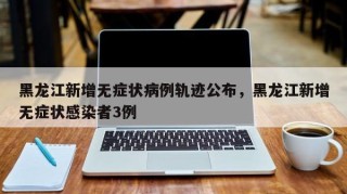 黑龙江新增无症状病例轨迹公布，黑龙江新增无症状感染者3例
