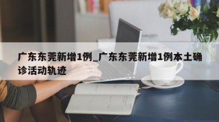 广东东莞新增1例_广东东莞新增1例本土确诊活动轨迹