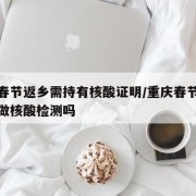 重庆春节返乡需持有核酸证明/重庆春节返乡需要做核酸检测吗