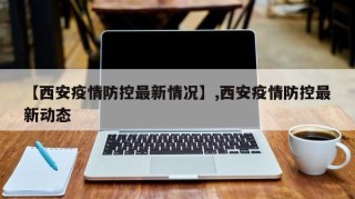 【西安疫情防控最新情况】,西安疫情防控最新动态