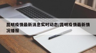 昆明疫情最新消息实时动态/昆明疫情最新情况播报