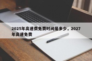 2025年高速费免费时间是多少，2027年高速免费