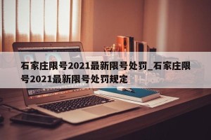 石家庄限号2021最新限号处罚_石家庄限号2021最新限号处罚规定