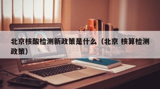 北京核酸检测新政策是什么（北京 核算检测政策）