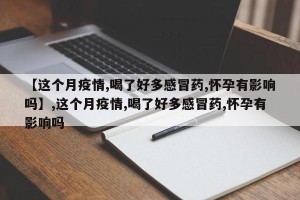 【这个月疫情,喝了好多感冒药,怀孕有影响吗】,这个月疫情,喝了好多感冒药,怀孕有影响吗