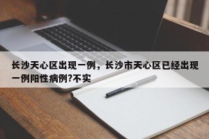 长沙天心区出现一例，长沙市天心区已经出现一例阳性病例?不实