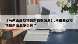 【马来西亚疫情最新数据消息】,马来西亚疫情最新消息多少例了