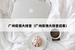 广州疫情大排查（广州疫情大排查结果）
