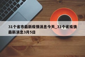31个省市最新疫情消息今天_31个省疫情最新消息3月5日