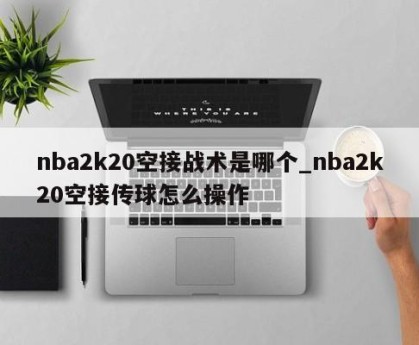nba2k20空接战术是哪个_nba2k20空接传球怎么操作