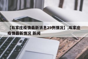 【石家庄疫情最新消息29例情况】,石家庄疫情最新情况 新闻