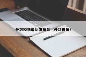 开封疫情最新发布会（开封役情）