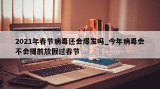 2021年春节病毒还会爆发吗_今年病毒会不会提前放假过春节