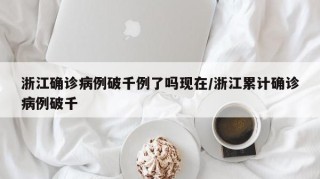 浙江确诊病例破千例了吗现在/浙江累计确诊病例破千