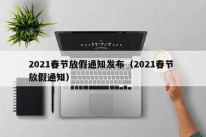 2021春节放假通知发布（2021春节 放假通知）