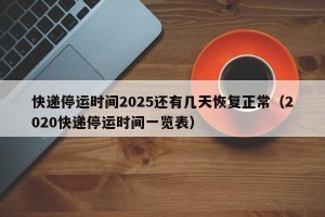 快递停运时间2025还有几天恢复正常（2020快递停运时间一览表）
