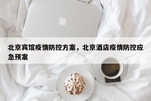 北京宾馆疫情防控方案，北京酒店疫情防控应急预案