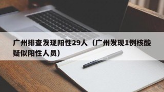 广州排查发现阳性29人（广州发现1例核酸疑似阳性人员）