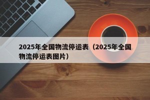 2025年全国物流停运表（2025年全国物流停运表图片）
