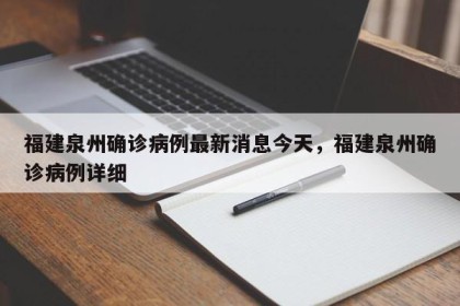 福建泉州确诊病例最新消息今天，福建泉州确诊病例详细