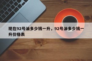 现在92号油多少钱一升，92号油多少钱一升价格表