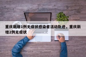 重庆新增1例无症状感染者活动轨迹，重庆新增2例无症状
