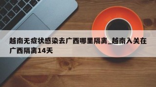 越南无症状感染去广西哪里隔离_越南入关在广西隔离14天