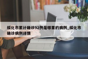绥化市累计确诊92例是哪里的病例_绥化市确诊病例详情