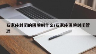 石家庄封闭的医院叫什么/石家庄医院封闭管理