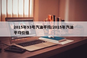 2015年93号汽油平均/2015年汽油平均价格