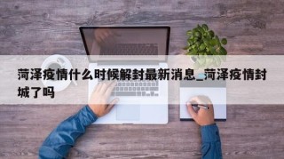 菏泽疫情什么时候解封最新消息_菏泽疫情封城了吗