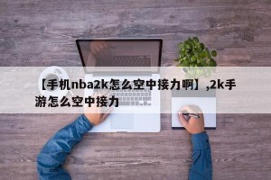 【手机nba2k怎么空中接力啊】,2k手游怎么空中接力