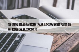 安徽疫情最新数据消息2020/安徽疫情最新数据消息2020年