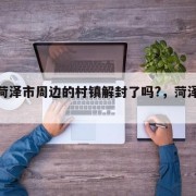 山东菏泽市周边的村镇解封了吗?，菏泽解除疫情