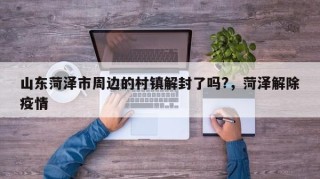 山东菏泽市周边的村镇解封了吗?，菏泽解除疫情
