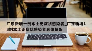 广东新增一例本土无症状感染者_广东新增13例本土无症状感染者具体情况