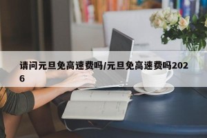 请问元旦免高速费吗/元旦免高速费吗2026