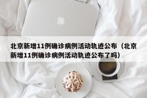 北京新增11例确诊病例活动轨迹公布（北京新增11例确诊病例活动轨迹公布了吗）