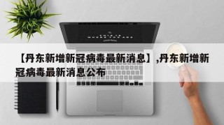 【丹东新增新冠病毒最新消息】,丹东新增新冠病毒最新消息公布