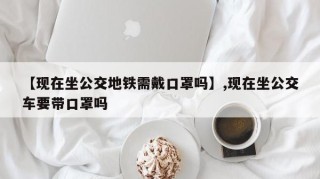 【现在坐公交地铁需戴口罩吗】,现在坐公交车要带口罩吗