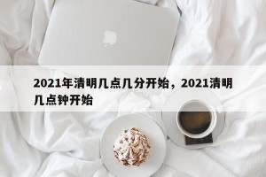 2021年清明几点几分开始，2021清明几点钟开始