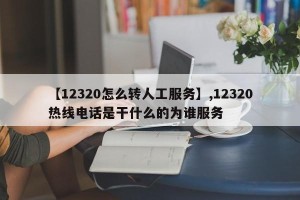 【12320怎么转人工服务】,12320热线电话是干什么的为谁服务