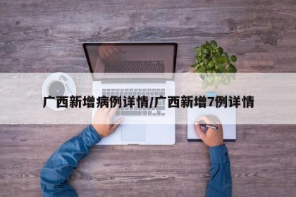 广西新增病例详情/广西新增7例详情
