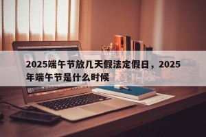 2025端午节放几天假法定假日，2025年端午节是什么时候