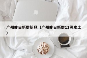 广州昨日新增新冠（广州昨日新增11例本土）