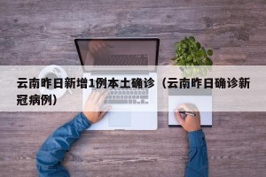 云南昨日新增1例本土确诊（云南昨日确诊新冠病例）